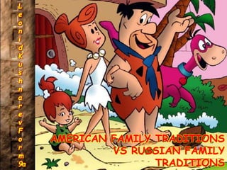 L
e
o
n
i
d
K
u
s
h
n
a
r
e
v
F
o
r
m
9a
AMERICAN FAMILY TRADITIONS
VS RUSSIAN FAMILY
TRADITIONS
 