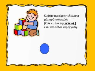 Κι όταν πια έχεις τελειώσει
μία πρόταση καλή,
βάλε εμένα την τελεία(.)
εκεί στο τέλος στρογγυλή.
 