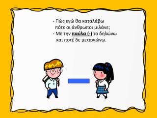 - Πώς εγώ θα καταλάβω
πότε οι άνθρωποι μιλάνε;
- Με την παύλα (-) το δηλώνω
και ποτέ δε μετανιώνω.
 