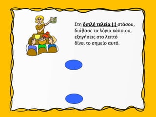 Στη διπλή τελεία (:) στάσου,
διάβασε τα λόγια κάποιου,
εξηγήσεις στο λεπτό
δίνει το σημείο αυτό.
 