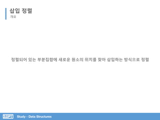 Study - Data Structures
삽입 정렬
개요
정렬되어 있는 부분집합에 새로운 원소의 위치를 찾아 삽입하는 방식으로 정렬
 