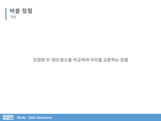 Study - Data Structures
버블 정렬
개요
인접한 두 개의 원소를 비교하여 자리를 교환하는 정렬
 