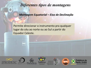 Instituto de Promoção ao Desenvolvimento da Cidadania
Diferentes tipos de montagens
Montagem Equatorial – Eixo de Declinação
Permite direcionar o instrumento pra qualquer
lugar do céu ao norte ou ao Sul a partir do
Equador Celeste.
 