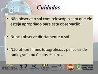Instituto de Promoção ao Desenvolvimento da Cidadania
Cuidados
• Não observe o sol com telescópio sem que ele
esteja apropriado para esta observação
• Nunca observe diretamente o sol
• Não utilize filmes fotográficos , películas de
radiografia ou óculos escuros.
 