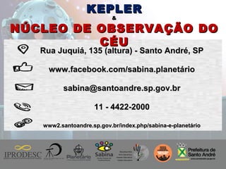 Instituto de Promoção ao Desenvolvimento da Cidadania
Rua Juquiá, 135 (altura) - Santo André, SPRua Juquiá, 135 (altura) - Santo André, SP
www.facebook.com/sabina.planetáriowww.facebook.com/sabina.planetário
sabina@santoandre.sp.gov.brsabina@santoandre.sp.gov.br
11 - 4422-200011 - 4422-2000
www2.santoandre.sp.gov.br/index.php/sabina-e-planetáriowww2.santoandre.sp.gov.br/index.php/sabina-e-planetário
KEPLERKEPLER
&&
NÚCLEO DE OBSERVAÇÃO DONÚCLEO DE OBSERVAÇÃO DO
CÉUCÉU
 