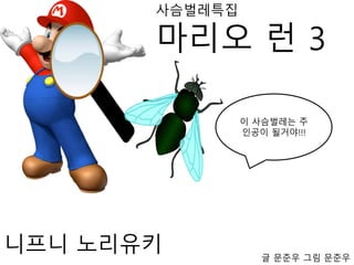 사슴벌레특집
마리오 런 3
니프니 노리유키
이 사슴벌레는 주
인공이 될거야!!!
글 문준우 그림 문준우
 