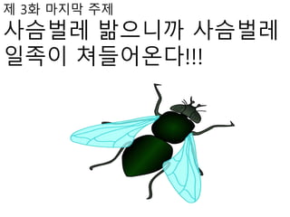 제 3화 마지막 주제
사슴벌레 밞으니까 사슴벌레
일족이 쳐들어온다!!!
 