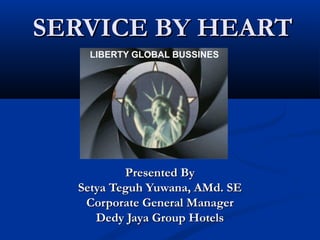 SERVICE BY HEARTSERVICE BY HEART
Presented ByPresented By
Setya Teguh Yuwana, AMd. SESetya Teguh Yuwana, AMd. SE
Corporate General ManagerCorporate General Manager
Dedy Jaya Group HotelsDedy Jaya Group Hotels
 