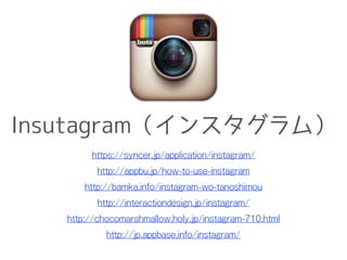Insutagram（インスタグラム）
https://syncer.jp/application/instagram/
http://appbu.jp/how-to-use-instagram
http://bamka.info/instagram-wo-tanoshimou
http://interactiondesign.jp/instagram/
http://chocomarshmallow.holy.jp/instagram-710.html
http://jp.appbase.info/instagram/
 