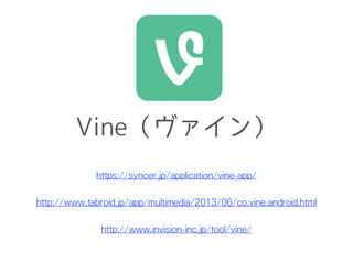 Vine（ヴァイン）
https://syncer.jp/application/vine-app/
http://www.tabroid.jp/app/multimedia/2013/06/co.vine.android.html
http://www.invision-inc.jp/tool/vine/
 