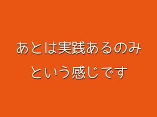 あとは実践あるのみ
という感じです
 
