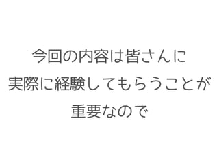 今回の内容は皆さんに
実際に経験してもらうことが
重要なので
 
