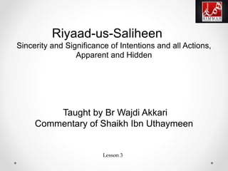 Riyaad-us-Saliheen
Sincerity and Significance of Intentions and all Actions,
Apparent and Hidden
Taught by Br Wajdi Akkari
Commentary of Shaikh Ibn Uthaymeen
Lesson 3
 