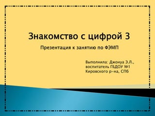 Знакомство с цифрой 3
Выполнила: Джонуа Э.Л.,
воспитатель ГБДОУ №1
Кировского р-на, СПб
 