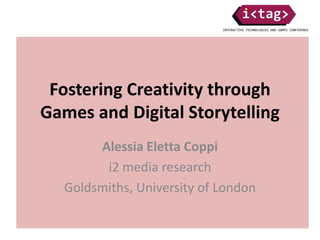 Fostering Creativity through
Games and Digital Storytelling
Alessia Eletta Coppi
i2 media research
Goldsmiths, University of London
 