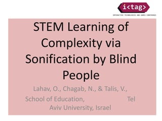 STEM Learning of
Complexity via
Sonification by Blind
People
Lahav, O., Chagab, N., & Talis, V.,
School of Education, Tel
Aviv University, Israel
 