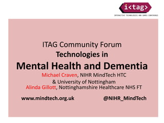 ITAG Community Forum
Technologies in
Mental Health and Dementia
Michael Craven, NIHR MindTech HTC
& University of Nottingham
Alinda Gillott, Nottinghamshire Healthcare NHS FT
www.mindtech.org.uk @NIHR_MindTech
 
