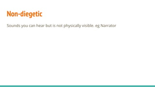 Non-diegetic
Sounds you can hear but is not physically visible. eg Narrator