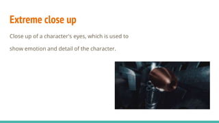 Extreme close up
Close up of a character's eyes, which is used to
show emotion and detail of the character.