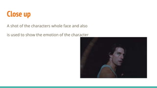 Close up
A shot of the characters whole face and also
is used to show the emotion of the character