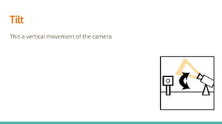 Tilt
This a vertical movement of the camera