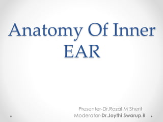 Anatomy Of Inner
EAR
Presenter-Dr.Razal M Sherif
Moderator-Dr.Joythi Swarup.R
 