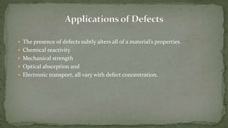  The presence of defects subtly alters all of a material’s properties.
 Chemical reactivity
 Mechanical strength
 Optical absorption and
 Electronic transport, all vary with defect concentration.
 