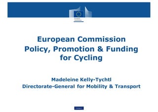 Transport
• European Commission
• Policy, Promotion & Funding
for Cycling
• Madeleine Kelly-Tychtl
• Directorate-General for Mobility & Transport
 