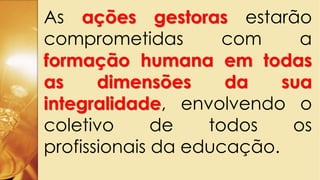 As ações gestoras estarão
comprometidas com a
formação humana em todas
as dimensões da sua
integralidade, envolvendo o
coletivo de todos os
profissionais da educação.
 