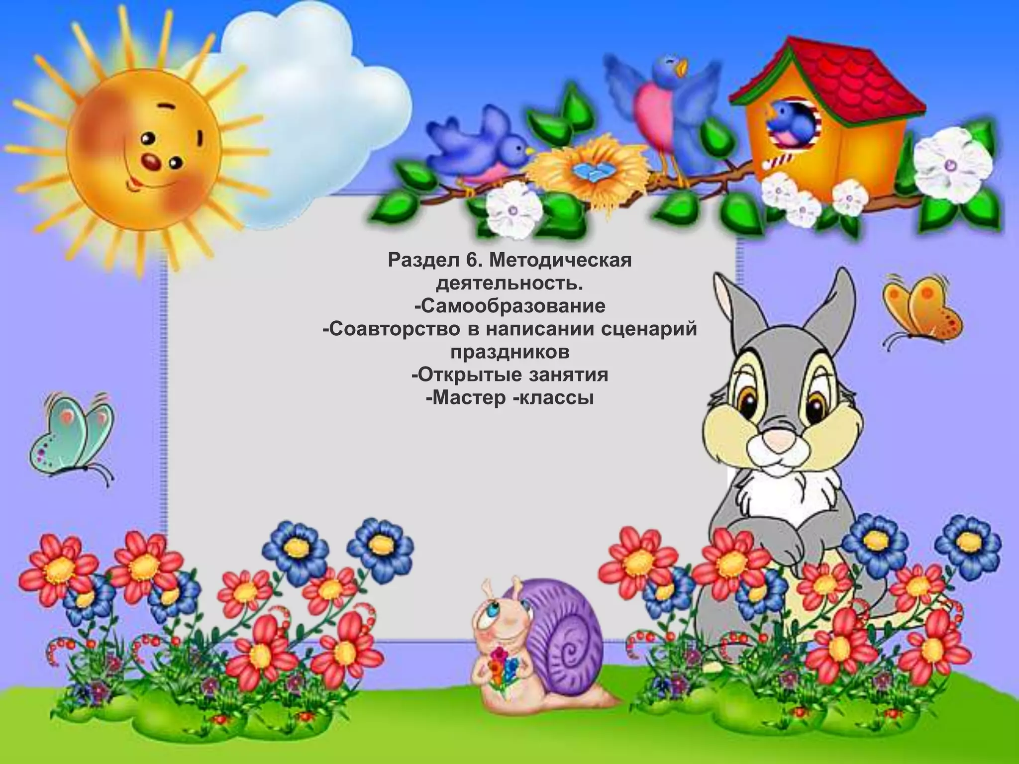 Раздел 6. Методическая
деятельность.
-Самообразование
-Соавторство в написании сценарий
праздников
-Открытые занятия
-Мастер -классы
 