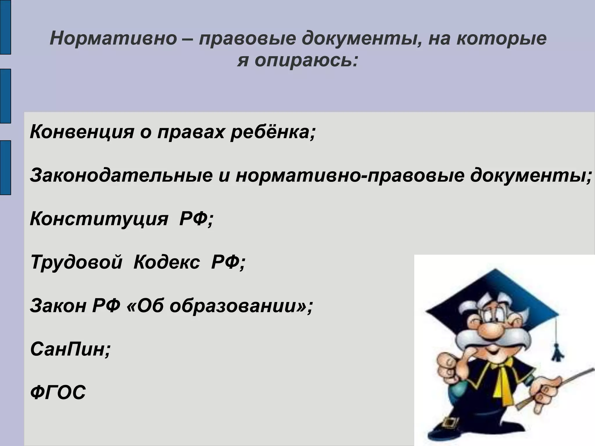 Нормативно – правовые документы, на которые
я опираюсь:
Конвенция о правах ребёнка;
Законодательные и нормативно-правовые документы;
Конституция РФ;
Трудовой Кодекс РФ;
Закон РФ «Об образовании»;
СанПин;
ФГОС
 