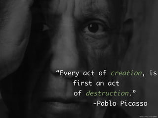 “Every act of creation, is
first an act
of destruction.”
-Pablo Picasso
https://flic.kr/p/yRoHS
 