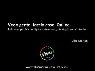Vedo	
  gente,	
  faccio	
  cose.	
  Online.	
  
Relazioni	
  pubbliche	
  digitali:	
  strumen6,	
  strategie	
  e	
  casi	
  studio.	
  
	
  
	
  
Elisa	
  Marino	
  
www.elisamarino.com	
  -­‐	
  #dy2015	
  
 