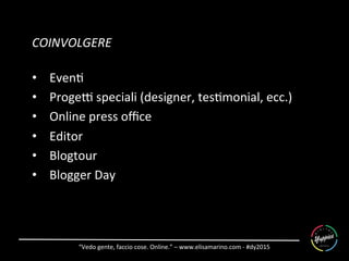 “Vedo	
  gente,	
  faccio	
  cose.	
  Online.”	
  –	
  www.elisamarino.com	
  -­‐	
  #dy2015	
  
COINVOLGERE	
  
	
  
•  Even6	
  
•  Proge]	
  speciali	
  (designer,	
  tes6monial,	
  ecc.)	
  
•  Online	
  press	
  oﬃce	
  
•  Editor	
  
•  Blogtour	
  
•  Blogger	
  Day	
  
	
  
 