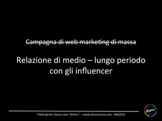 “Vedo	
  gente,	
  faccio	
  cose.	
  Online.”	
  –	
  www.elisamarino.com	
  -­‐	
  #dy2015	
  
Campagna	
  di	
  web	
  marke6ng	
  di	
  massa	
  
	
  
Relazione	
  di	
  medio	
  –	
  lungo	
  periodo	
  
con	
  gli	
  inﬂuencer	
  
 