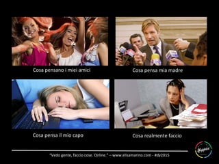“Vedo	
  gente,	
  faccio	
  cose.	
  Online.”	
  –	
  www.elisamarino.com	
  -­‐	
  #dy2015	
  
Cosa	
  pensano	
  i	
  miei	
  amici	
  
Cosa	
  pensa	
  il	
  mio	
  capo	
  
Cosa	
  pensa	
  mia	
  madre	
  
Cosa	
  realmente	
  faccio	
  
 