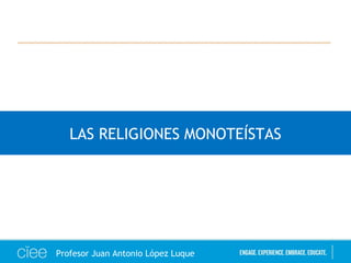 LAS RELIGIONES MONOTEÍSTAS
Profesor Juan Antonio López Luque
 