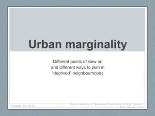 Urban marginality
Different points of view on
and different ways to plan in
“deprived” neighbourhoods
Piacenza, 26/10/15
Course Analysis of Temporary Inhabitants in Public Spaces -
Prof. Citroni - 4cfu
 