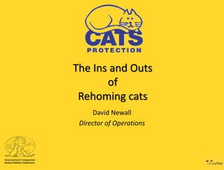 The Ins and Outs
of
Rehoming cats
David Newall
Director of Operations
 