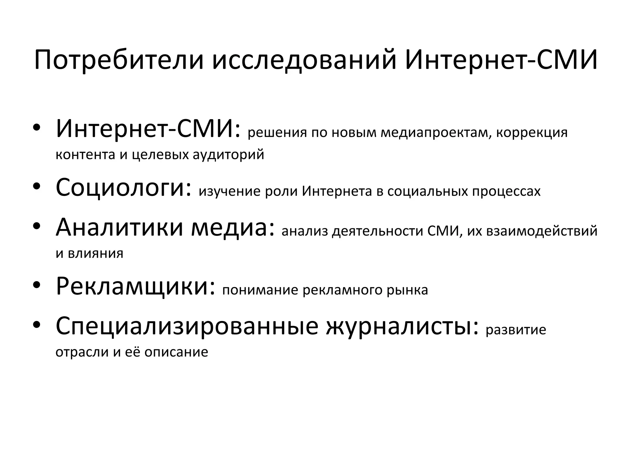 Потребители исследований Интернет-СМИ
• Интернет-СМИ: решения по новым медиапроектам, коррекция
контента и целевых аудиторий
• Социологи: изучение роли Интернета в социальных процессах
• Аналитики медиа: анализ деятельности СМИ, их взаимодействий
и влияния
• Рекламщики: понимание рекламного рынка
• Специализированные журналисты: развитие
отрасли и её описание
 