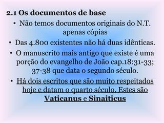 2.1 Os documentos de base
• Não temos documentos originais do N.T.
apenas cópias
• Das 4.800 existentes não há duas idênti...
