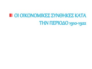 ΟΙ ΟΙΚΟΝΟΜΙΚΕΣ ΣΥΝΘΗΚΕΣ ΚΑΤΑ
ΤΗΝ ΠΕΡΙΟΔΟ 1910-1922
 