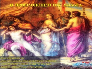 Η ΠΡΟΕΙΔΟΠΟΙΗΣΗ ΤΟΥ ΑΧΙΛΛΕΑ
«Κι ας είναι μάρτυρές μου
μπρος στους μακάριους θεούς και τους θνητούς αανθρώπους,
μπρος στο σκληρό το βασιλιά, τη μέρα που θα μ’ έχουν
ανάγκη απ΄ αταίριαστο χαμό να τους γλιτώσω».
10η ημέρα
 