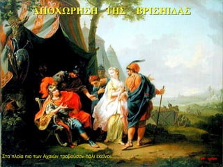 ΑΠΟΧΩΡΗΣΗ ΤΗΣ ΒΡΙΣΗΙΔΑΣ
Στα πλοία πια των Αχαιών τραβούσαν πάλι εκείνοι. 10η ημέρα
 