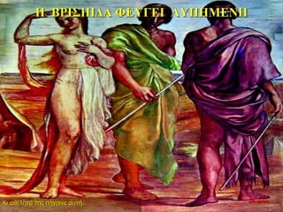 Η ΒΡΙΣΗΙΔΑ ΦΕΥΓΕΙ ΛΥΠΗΜΕΝΗ
Κι αθέλητά της πήγαινε αυτή. 10η ημέρα
 