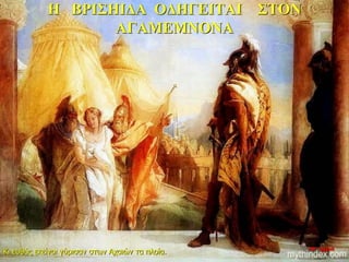 Η ΒΡΙΣΗΙΔΑ ΟΔΗΓΕΙΤΑΙ ΣΤΟΝ
ΑΓΑΜΕΜΝΟΝΑ
Κι ευθύς εκείνοι γύρισαν στων Αχαιών τα πλοία. 10η ημέρα
 