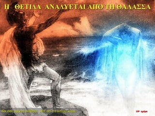 Η ΘΕΤΙΔΑ ΑΝΑΔΥΕΤΑΙ ΑΠΌ ΤΗ ΘΑΛΑΣΣΑ
Και σαν ομίχλη ανέβηκε μέσ’ απ’ το άσπρο κύμα. 10η ημέρα
 