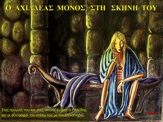 Ο ΑΧΙΛΛΕΑΣ ΜΟΝΟΣ ΣΤΗ ΣΚΗΝΗ ΤΟΥ
Στες πρύμνες του και στες σκηνές εγύρισ’ ο Πηλείδης
και οι σύντροφοί του οπίσω του με τον Μενοιτιάδη.
10η ημέρα
 