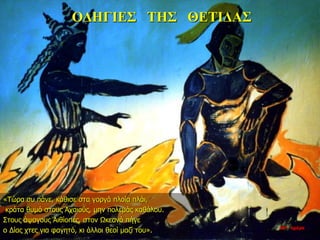 ΟΔΗΓΙΕΣ ΤΗΣ ΘΕΤΙΔΑΣ
«Τώρα συ πάνε, κάθισε στα γοργά πλοία πλάι,
κράτα θυμό στους Αχαιούς, μην πολεμάς καθόλου.
Στους άψογους Αιθίοπες, στον Ωκεανό πήγε
ο Δίας χτες για φαγητό, κι άλλοι θεοί μαζί του». 10η ημέρα
 