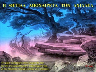 Η ΘΕΤΙΔΑ ΑΠΟΧΑΙΡΕΤΑ ΤΟΝ ΑΧΙΛΛΕΑ
«Τη μέρα τη δωδέκατη στον Όλυμπο θα πάει·
και τότε στα χαλκόστρωτα θ’ ανέβω δώματά του,
να του προσπέσω ταπεινά κι ελπίζω να μ’ ακούσει».
10η ημέρα
 